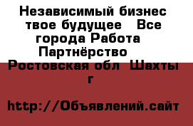 Независимый бизнес-твое будущее - Все города Работа » Партнёрство   . Ростовская обл.,Шахты г.